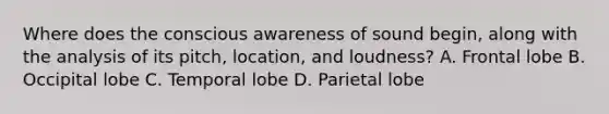 Where does the conscious awareness of sound begin, along with the analysis of its pitch, location, and loudness? A. Frontal lobe B. Occipital lobe C. Temporal lobe D. Parietal lobe