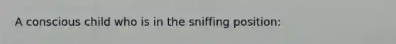 A conscious child who is in the sniffing position: