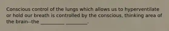 Conscious control of the lungs which allows us to hyperventilate or hold our breath is controlled by the conscious, thinking area of the brain--the __________ _________.