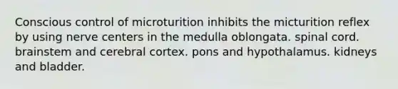 Conscious control of microturition inhibits the micturition reflex by using nerve centers in the medulla oblongata. spinal cord. brainstem and cerebral cortex. pons and hypothalamus. kidneys and bladder.