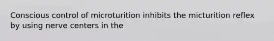 Conscious control of microturition inhibits the micturition reflex by using nerve centers in the