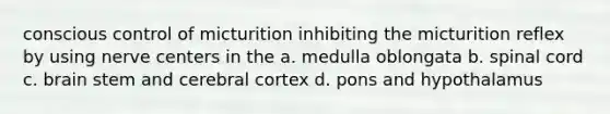 conscious control of micturition inhibiting the micturition reflex by using nerve centers in the a. medulla oblongata b. spinal cord c. brain stem and cerebral cortex d. pons and hypothalamus