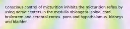 Conscious control of micturition inhibits the micturition reflex by using nerve centers in the medulla oblongata. spinal cord. brainstem and cerebral cortex. pons and hypothalamus. kidneys and bladder.