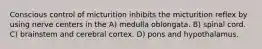 Conscious control of micturition inhibits the micturition reflex by using nerve centers in the A) medulla oblongata. B) spinal cord. C) brainstem and cerebral cortex. D) pons and hypothalamus.