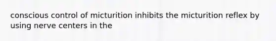 conscious control of micturition inhibits the micturition reflex by using nerve centers in the