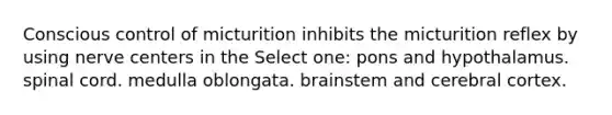 Conscious control of micturition inhibits the micturition reflex by using nerve centers in the Select one: pons and hypothalamus. spinal cord. medulla oblongata. brainstem and cerebral cortex.