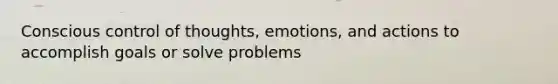 Conscious control of thoughts, emotions, and actions to accomplish goals or solve problems