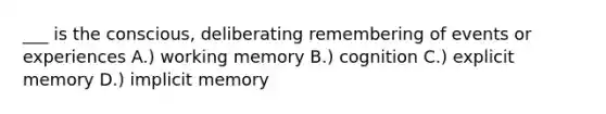 ___ is the conscious, deliberating remembering of events or experiences A.) working memory B.) cognition C.) explicit memory D.) implicit memory