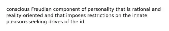 conscious Freudian component of personality that is rational and reality-oriented and that imposes restrictions on the innate pleasure-seeking drives of the id