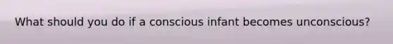 What should you do if a conscious infant becomes unconscious?