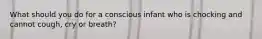 What should you do for a conscious infant who is chocking and cannot cough, cry or breath?