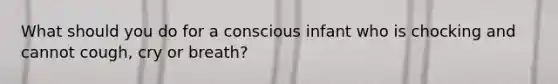 What should you do for a conscious infant who is chocking and cannot cough, cry or breath?