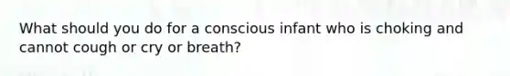 What should you do for a conscious infant who is choking and cannot cough or cry or breath?