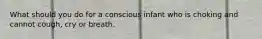 What should you do for a conscious infant who is choking and cannot cough, cry or breath.