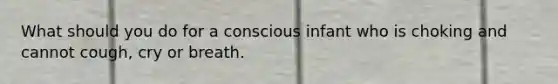 What should you do for a conscious infant who is choking and cannot cough, cry or breath.