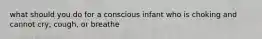 what should you do for a conscious infant who is choking and cannot cry, cough, or breathe