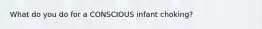 What do you do for a CONSCIOUS infant choking?
