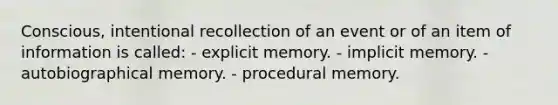 Conscious, intentional recollection of an event or of an item of information is called: - explicit memory. - implicit memory. - autobiographical memory. - procedural memory.