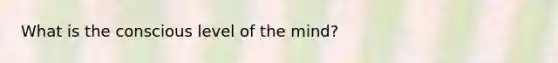 What is the conscious level of the mind?