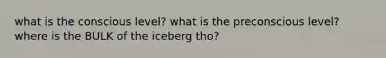 what is the conscious level? what is the preconscious level? where is the BULK of the iceberg tho?