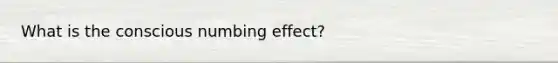 What is the conscious numbing effect?