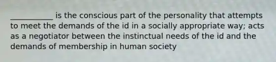 ___________ is the conscious part of the personality that attempts to meet the demands of the id in a socially appropriate way; acts as a negotiator between the instinctual needs of the id and the demands of membership in human society