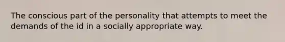 The conscious part of the personality that attempts to meet the demands of the id in a socially appropriate way.