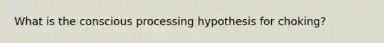 What is the conscious processing hypothesis for choking?