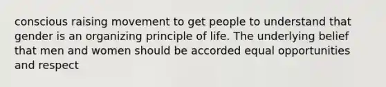 conscious raising movement to get people to understand that gender is an organizing principle of life. The underlying belief that men and women should be accorded equal opportunities and respect