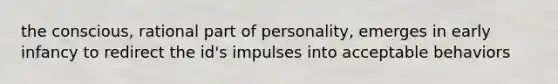 the conscious, rational part of personality, emerges in early infancy to redirect the id's impulses into acceptable behaviors