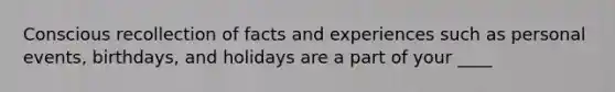 Conscious recollection of facts and experiences such as personal events, birthdays, and holidays are a part of your ____