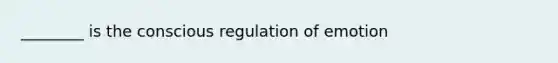 ________ is the conscious regulation of emotion