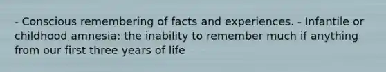 - Conscious remembering of facts and experiences. - Infantile or childhood amnesia: the inability to remember much if anything from our first three years of life