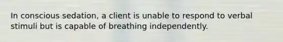 In conscious sedation, a client is unable to respond to verbal stimuli but is capable of breathing independently.