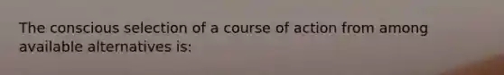 The conscious selection of a course of action from among available alternatives is: