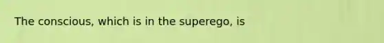 The conscious, which is in the superego, is