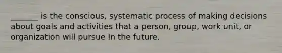 _______ is the conscious, systematic process of making decisions about goals and activities that a person, group, work unit, or organization will pursue In the future.