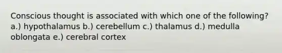 Conscious thought is associated with which one of the following? a.) hypothalamus b.) cerebellum c.) thalamus d.) medulla oblongata e.) cerebral cortex