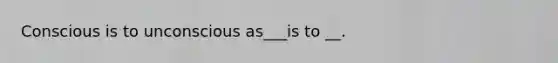 Conscious is to unconscious as___is to __.