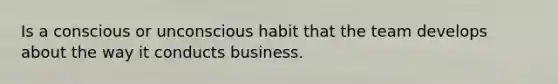 Is a conscious or unconscious habit that the team develops about the way it conducts business.