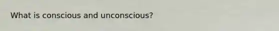 What is conscious and unconscious?