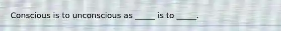 Conscious is to unconscious as _____ is to _____.