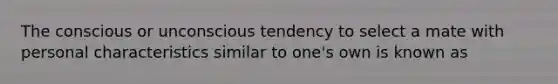 The conscious or unconscious tendency to select a mate with personal characteristics similar to one's own is known as