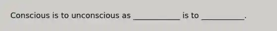 Conscious is to unconscious as ____________ is to ___________.