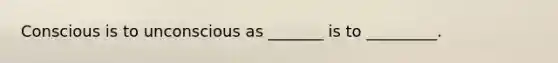 Conscious is to unconscious as _______ is to _________.