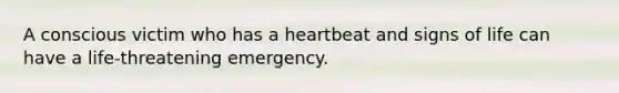 A conscious victim who has a heartbeat and signs of life can have a life-threatening emergency.