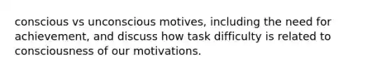 conscious vs unconscious motives, including the need for achievement, and discuss how task difficulty is related to consciousness of our motivations.