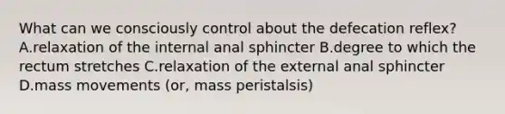 What can we consciously control about the defecation reflex? A.relaxation of the internal anal sphincter B.degree to which the rectum stretches C.relaxation of the external anal sphincter D.mass movements (or, mass peristalsis)