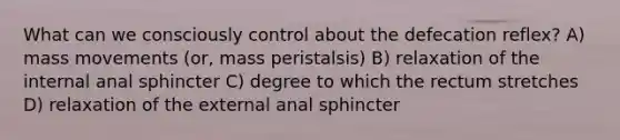 What can we consciously control about the defecation reflex? A) mass movements (or, mass peristalsis) B) relaxation of the internal anal sphincter C) degree to which the rectum stretches D) relaxation of the external anal sphincter