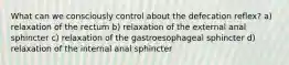 What can we consciously control about the defecation reflex? a) relaxation of the rectum b) relaxation of the external anal sphincter c) relaxation of the gastroesophageal sphincter d) relaxation of the internal anal sphincter